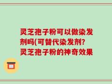 灵芝孢子粉可以做染发剂吗(可替代染发剂？灵芝孢子粉的神奇效果