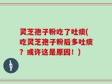 灵芝孢子粉吃了吐痰(吃灵芝孢子粉后多吐痰？或许这是原因！)