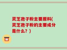 灵芝孢子粉主要原料(灵芝孢子粉的主要成分是什么？)