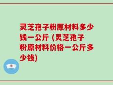 灵芝孢子粉原材料多少钱一公斤 (灵芝孢子粉原材料价格一公斤多少钱)