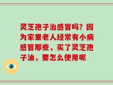 灵芝孢子治感冒吗？因为家里老人经常有小病感冒那些，买了灵芝孢子油，要怎么使用呢