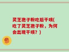 灵芝孢子粉吃后干咳(吃了灵芝孢子粉，为何会出现干咳？)