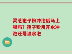 灵芝孢子粉冲泡后马上喝吗？孢子粉用开水冲泡还是温水泡