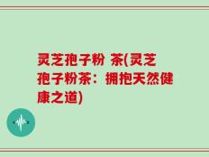 灵芝孢子粉 茶(灵芝孢子粉茶：拥抱天然健康之道)