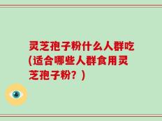 灵芝孢子粉什么人群吃(适合哪些人群食用灵芝孢子粉？)