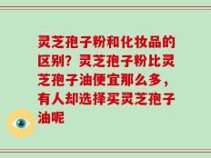 灵芝孢子粉和化妆品的区别？灵芝孢子粉比灵芝孢子油便宜那么多，有人却选择买灵芝孢子油呢