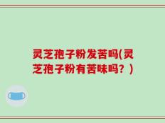灵芝孢子粉发苦吗(灵芝孢子粉有苦味吗？)