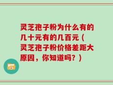 灵芝孢子粉为什么有的几十元有的几百元 (灵芝孢子粉价格差距大原因，你知道吗？)