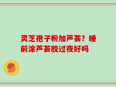 灵芝孢子粉加芦荟？睡前涂芦荟胶过夜好吗