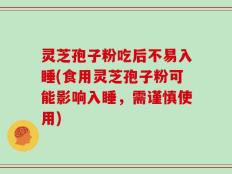 灵芝孢子粉吃后不易入睡(食用灵芝孢子粉可能影响入睡，需谨慎使用)