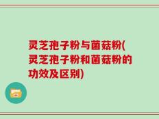 灵芝孢子粉与菌菇粉(灵芝孢子粉和菌菇粉的功效及区别)