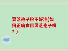 灵芝孢子粉不好泡(如何正确食用灵芝孢子粉？)