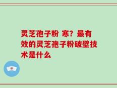 灵芝孢子粉 寒？最有效的灵芝孢子粉破壁技术是什么