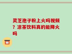 灵芝孢子粉上火吗视频？凉茶饮料真的能降火吗