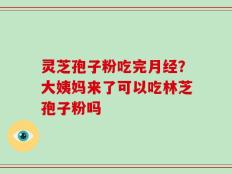 灵芝孢子粉吃完月经？大姨妈来了可以吃林芝孢子粉吗