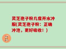 灵芝孢子粉几度开水冲服(灵芝孢子粉：正确冲泡，更好吸收！)