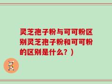 灵芝孢子粉与可可粉区别灵芝孢子粉和可可粉的区别是什么？)