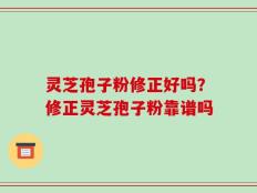灵芝孢子粉修正好吗？修正灵芝孢子粉靠谱吗