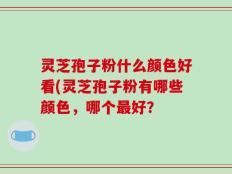 灵芝孢子粉什么颜色好看(灵芝孢子粉有哪些颜色，哪个最好？
