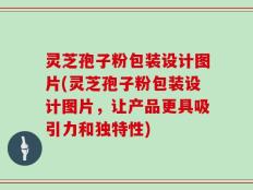 灵芝孢子粉包装设计图片(灵芝孢子粉包装设计图片，让产品更具吸引力和独特性)