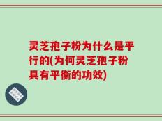 灵芝孢子粉为什么是平行的(为何灵芝孢子粉具有平衡的功效)