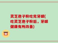 灵芝孢子粉吃完牙龈(吃灵芝孢子粉后，牙龈健康有所改善)