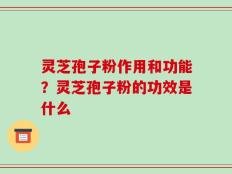 灵芝孢子粉作用和功能？灵芝孢子粉的功效是什么