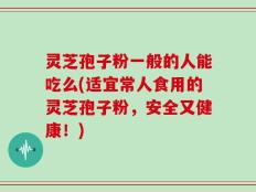 灵芝孢子粉一般的人能吃么(适宜常人食用的灵芝孢子粉，安全又健康！)