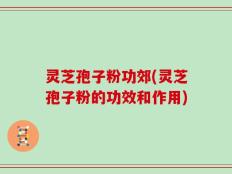 灵芝孢子粉功郊(灵芝孢子粉的功效和作用)