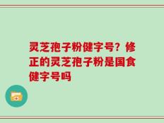 灵芝孢子粉健字号？修正的灵芝孢子粉是国食健字号吗