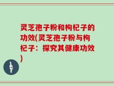 灵芝孢子粉和枸杞子的功效(灵芝孢子粉与枸杞子：探究其健康功效)