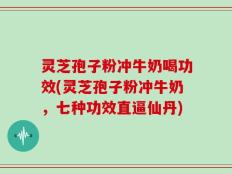 灵芝孢子粉冲牛奶喝功效(灵芝孢子粉冲牛奶，七种功效直逼仙丹)