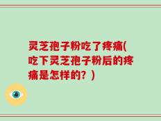 灵芝孢子粉吃了疼痛(吃下灵芝孢子粉后的疼痛是怎样的？)