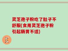 灵芝孢子粉吃了肚子不舒服(食用灵芝孢子粉引起肠胃不适)