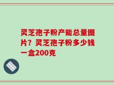 灵芝孢子粉产能总量图片？灵芝孢子粉多少钱一盒200克
