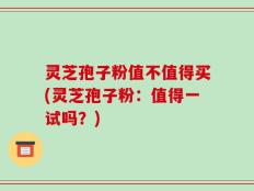 灵芝孢子粉值不值得买(灵芝孢子粉：值得一试吗？)