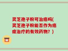 灵芝孢子粉可治癌吗(灵芝孢子粉能否作为癌症治疗的有效药物？)