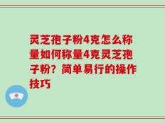 灵芝孢子粉4克怎么称量如何称量4克灵芝孢子粉？简单易行的操作技巧