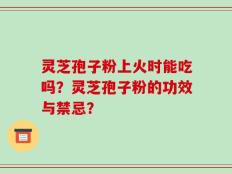 灵芝孢子粉上火时能吃吗？灵芝孢子粉的功效与禁忌？