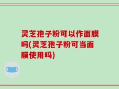 灵芝孢子粉可以作面膜吗(灵芝孢子粉可当面膜使用吗)