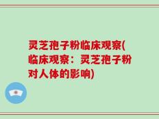 灵芝孢子粉临床观察(临床观察：灵芝孢子粉对人体的影响)