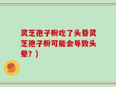 灵芝孢子粉吃了头昏灵芝孢子粉可能会导致头晕？)