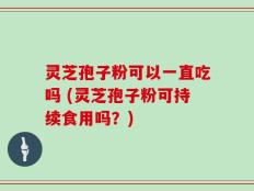 灵芝孢子粉可以一直吃吗 (灵芝孢子粉可持续食用吗？)