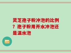 灵芝孢子粉冲泡的比例？孢子粉用开水冲泡还是温水泡