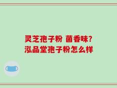 灵芝孢子粉 菌香味？泓品堂孢子粉怎么样