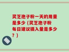 灵芝孢子粉一天的用量是多少 (灵芝孢子粉每日建议摄入量是多少？)