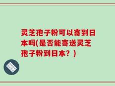 灵芝孢子粉可以寄到日本吗(是否能寄送灵芝孢子粉到日本？)