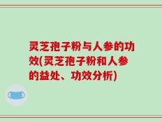 灵芝孢子粉与人参的功效(灵芝孢子粉和人参的益处、功效分析)