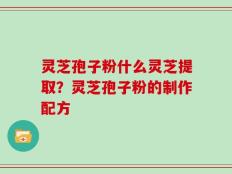 灵芝孢子粉什么灵芝提取？灵芝孢子粉的制作配方