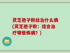 灵芝孢子粉丝治什么病(灵芝孢子粉：适合治疗哪些疾病？)